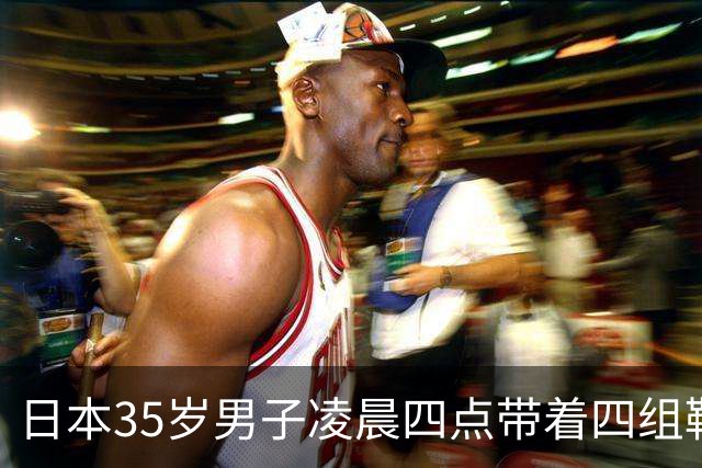 日本35岁男子凌晨四点带着四组鞋垫被逮，富山女生：终于抓了