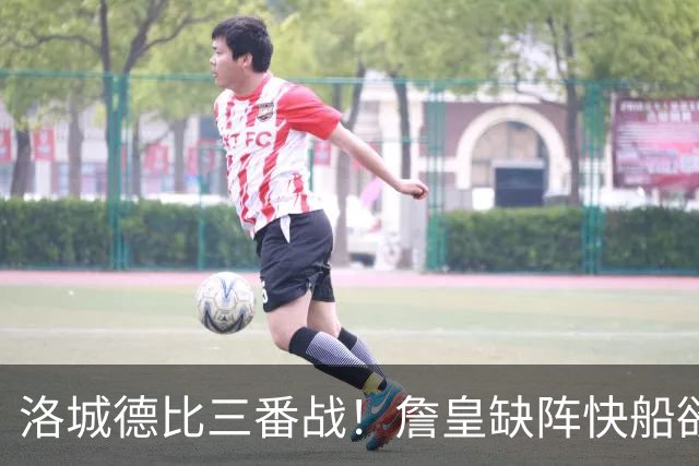 洛城德比三番战！詹皇缺阵快船欲大胜复仇湖人