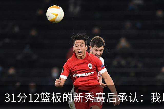 31分12篮板的新秀赛后承认：我以为自己会搞砸